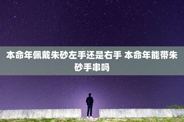本命年佩戴朱砂左手还是右手 本命年能带朱砂手串吗