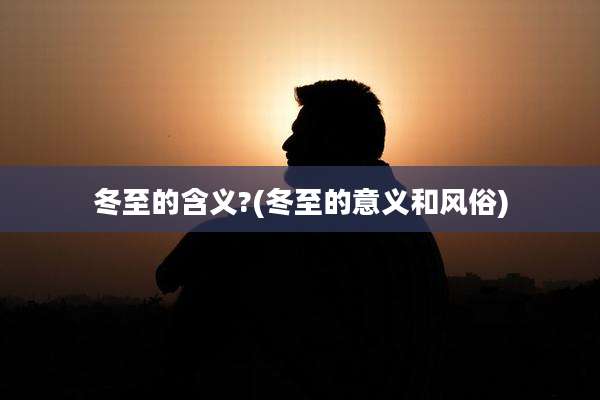 冬至的含义?(冬至的意义和风俗)