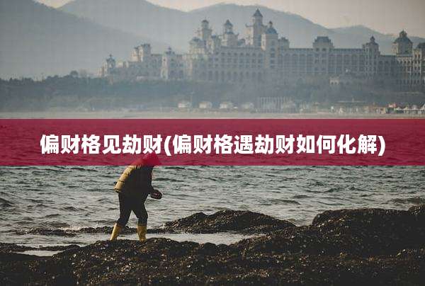 偏财格见劫财(偏财格遇劫财如何化解)