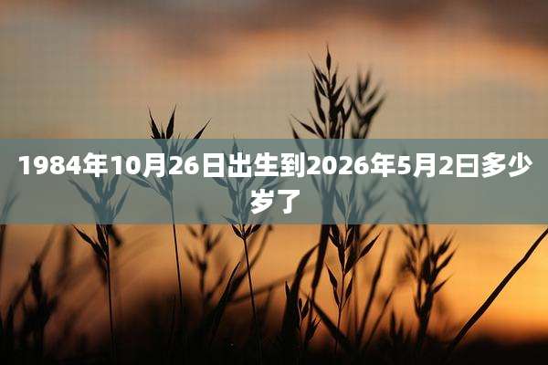 1984年10月26日出生到2026年5月2曰多少岁了