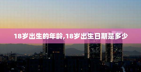 18岁出生的年龄,18岁出生日期是多少