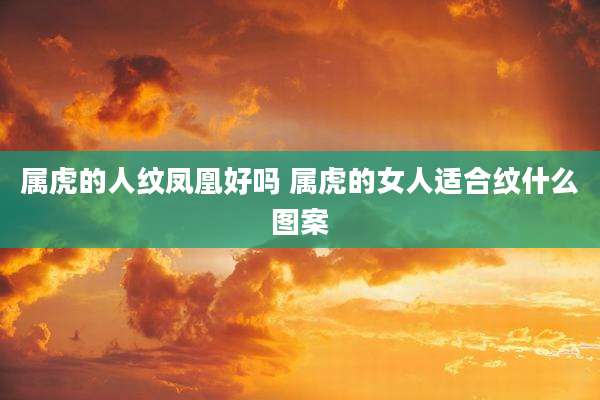 属虎的人纹凤凰好吗 属虎的女人适合纹什么图案