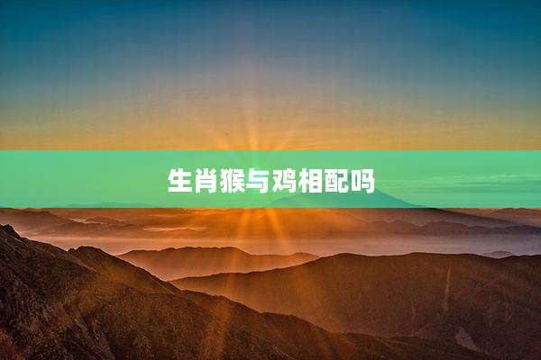 生肖猴与鸡相配吗