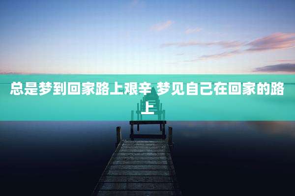 总是梦到回家路上艰辛 梦见自己在回家的路上