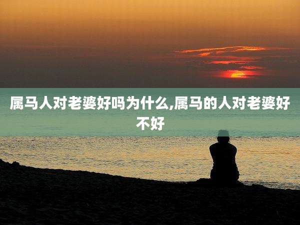 属马人对老婆好吗为什么,属马的人对老婆好不好