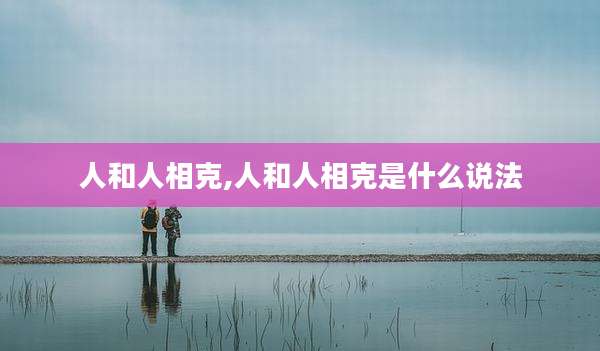 人和人相克,人和人相克是什么说法
