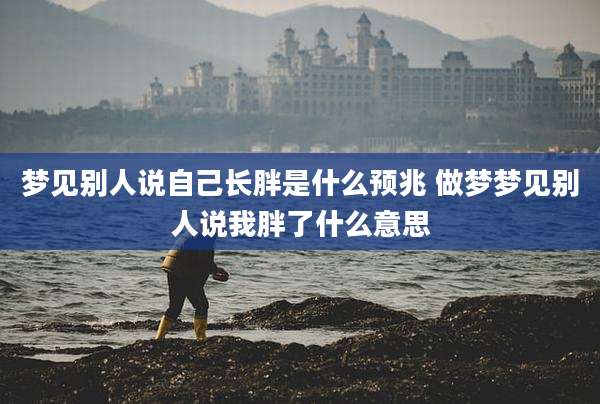 梦见别人说自己长胖是什么预兆 做梦梦见别人说我胖了什么意思