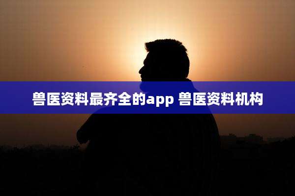 兽医资料最齐全的app 兽医资料机构