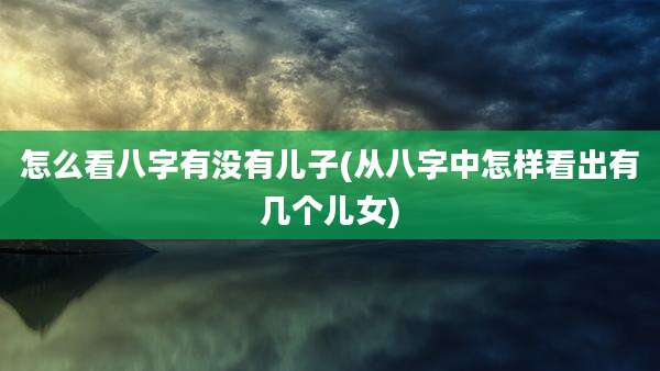 怎么看八字有没有儿子(从八字中怎样看出有几个儿女)