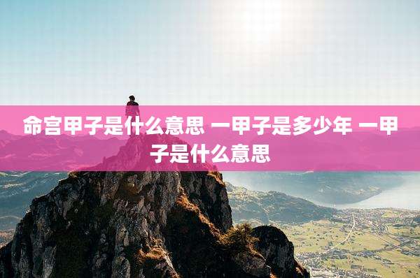 命宫甲子是什么意思 一甲子是多少年 一甲子是什么意思