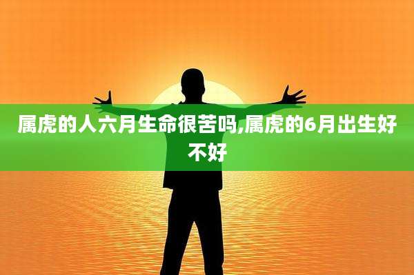 属虎的人六月生命很苦吗,属虎的6月出生好不好