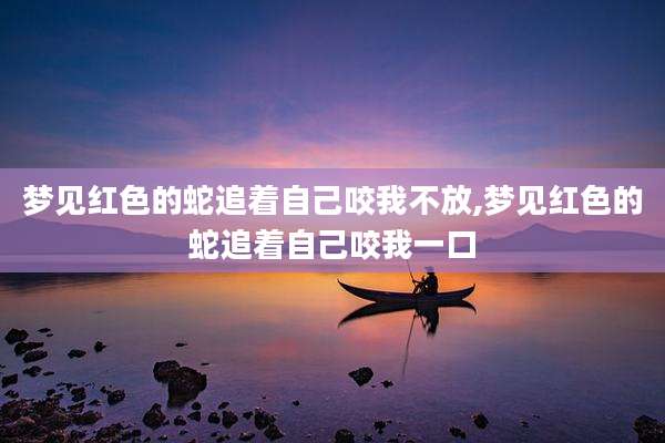 梦见红色的蛇追着自己咬我不放,梦见红色的蛇追着自己咬我一口