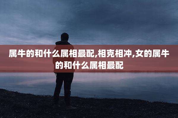属牛的和什么属相最配,相克相冲,女的属牛的和什么属相最配