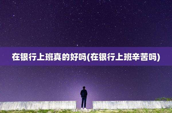 在银行上班真的好吗(在银行上班辛苦吗)