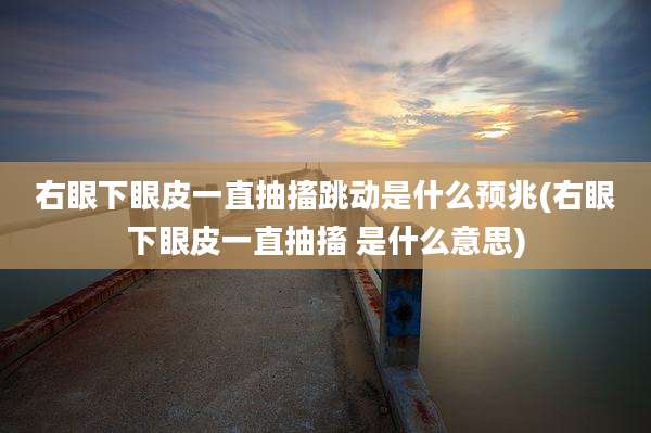 右眼下眼皮一直抽搐跳动是什么预兆(右眼下眼皮一直抽搐 是什么意思)