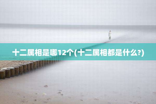 十二属相是哪12个(十二属相都是什么?)