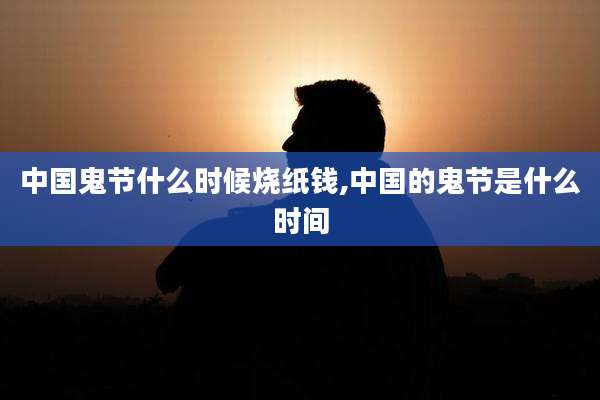 中国鬼节什么时候烧纸钱,中国的鬼节是什么时间