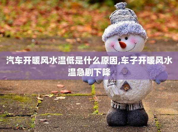 汽车开暖风水温低是什么原因,车子开暖风水温急剧下降
