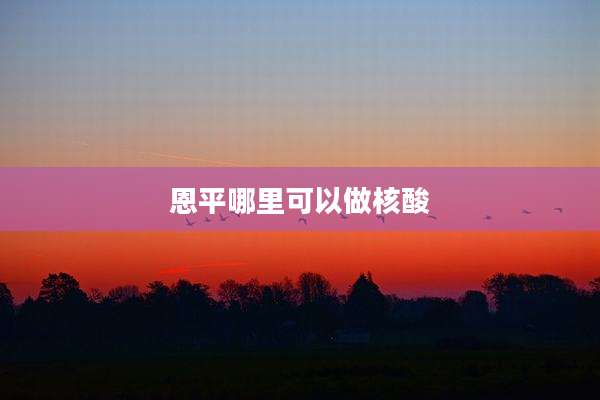 恩平哪里可以做核酸