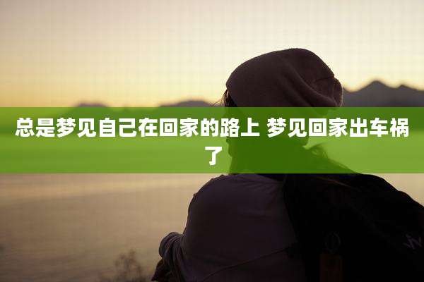 总是梦见自己在回家的路上 梦见回家出车祸了