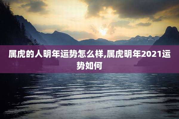 属虎的人明年运势怎么样,属虎明年2021运势如何