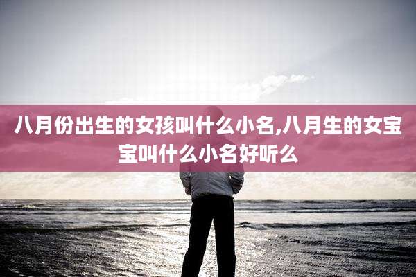 八月份出生的女孩叫什么小名,八月生的女宝宝叫什么小名好听么