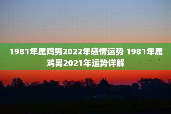 1981年属鸡男2022年感情运势 1981年属鸡男2021年运势详解