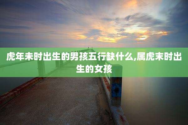 虎年未时出生的男孩五行缺什么,属虎末时出生的女孩
