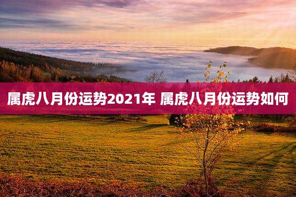 属虎八月份运势2021年 属虎八月份运势如何