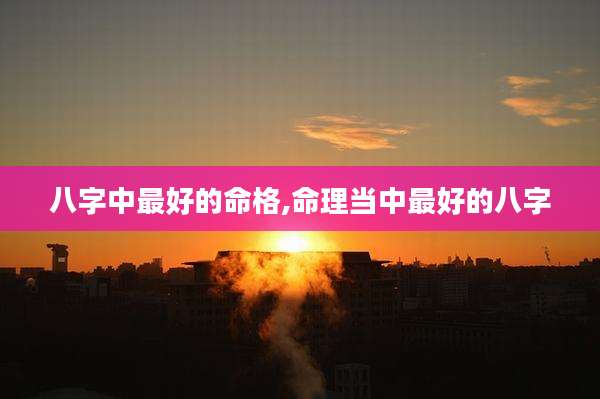 八字中最好的命格,命理当中最好的八字