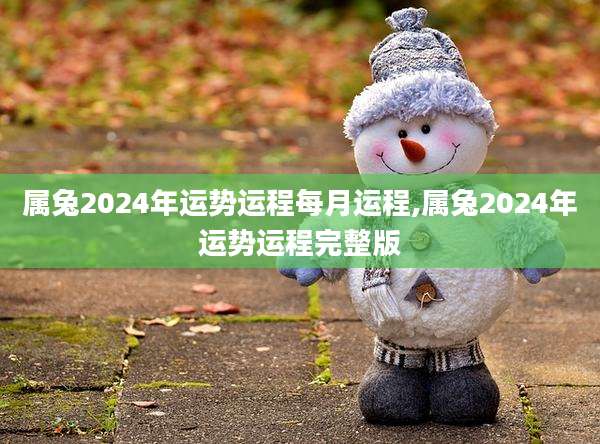 属兔2024年运势运程每月运程,属兔2024年运势运程完整版