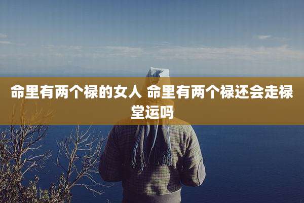 命里有两个禄的女人 命里有两个禄还会走禄堂运吗
