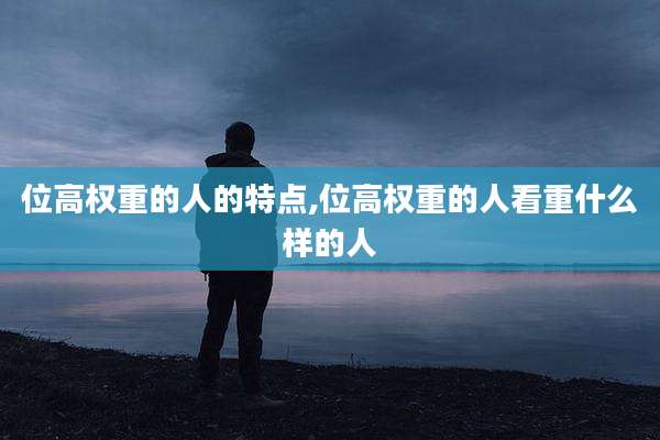 位高权重的人的特点,位高权重的人看重什么样的人
