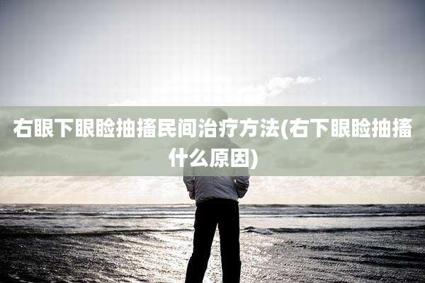右眼下眼睑抽搐民间治疗方法(右下眼睑抽搐什么原因)