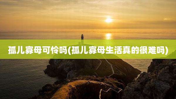 孤儿寡母可怜吗(孤儿寡母生活真的很难吗)
