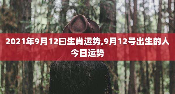 2021年9月12曰生肖运势,9月12号出生的人今日运势