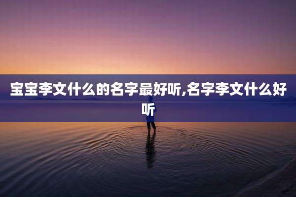 宝宝李文什么的名字最好听,名字李文什么好听