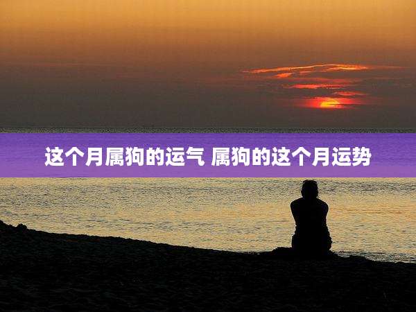 这个月属狗的运气 属狗的这个月运势