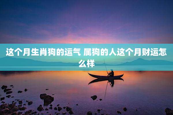 这个月生肖狗的运气 属狗的人这个月财运怎么样