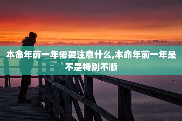 本命年前一年需要注意什么,本命年前一年是不是特别不顺