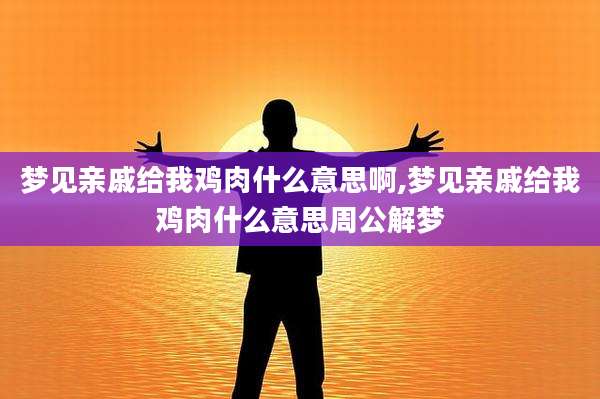 梦见亲戚给我鸡肉什么意思啊,梦见亲戚给我鸡肉什么意思周公解梦