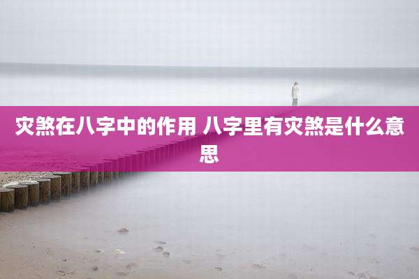 灾煞在八字中的作用 八字里有灾煞是什么意思