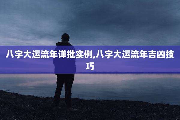 八字大运流年详批实例,八字大运流年吉凶技巧