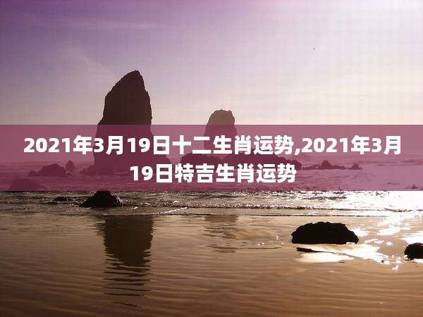 2021年3月19日十二生肖运势,2021年3月19日特吉生肖运势