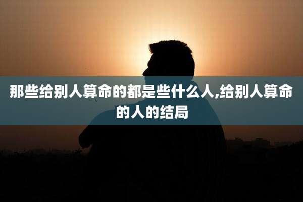 那些给别人算命的都是些什么人,给别人算命的人的结局