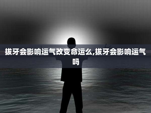 拔牙会影响运气改变命运么,拔牙会影响运气吗