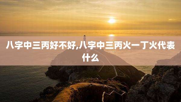 八字中三丙好不好,八字中三丙火一丁火代表什么