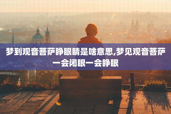 梦到观音菩萨睁眼睛是啥意思,梦见观音菩萨一会闭眼一会睁眼