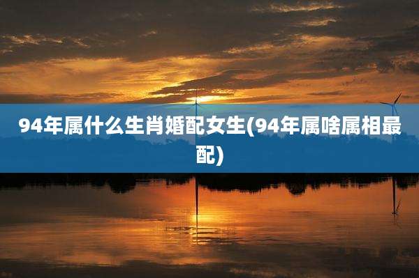 94年属什么生肖婚配女生(94年属啥属相最配)