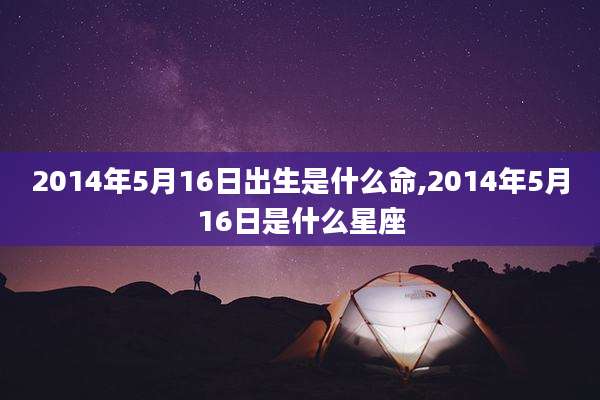 2014年5月16日出生是什么命,2014年5月16日是什么星座